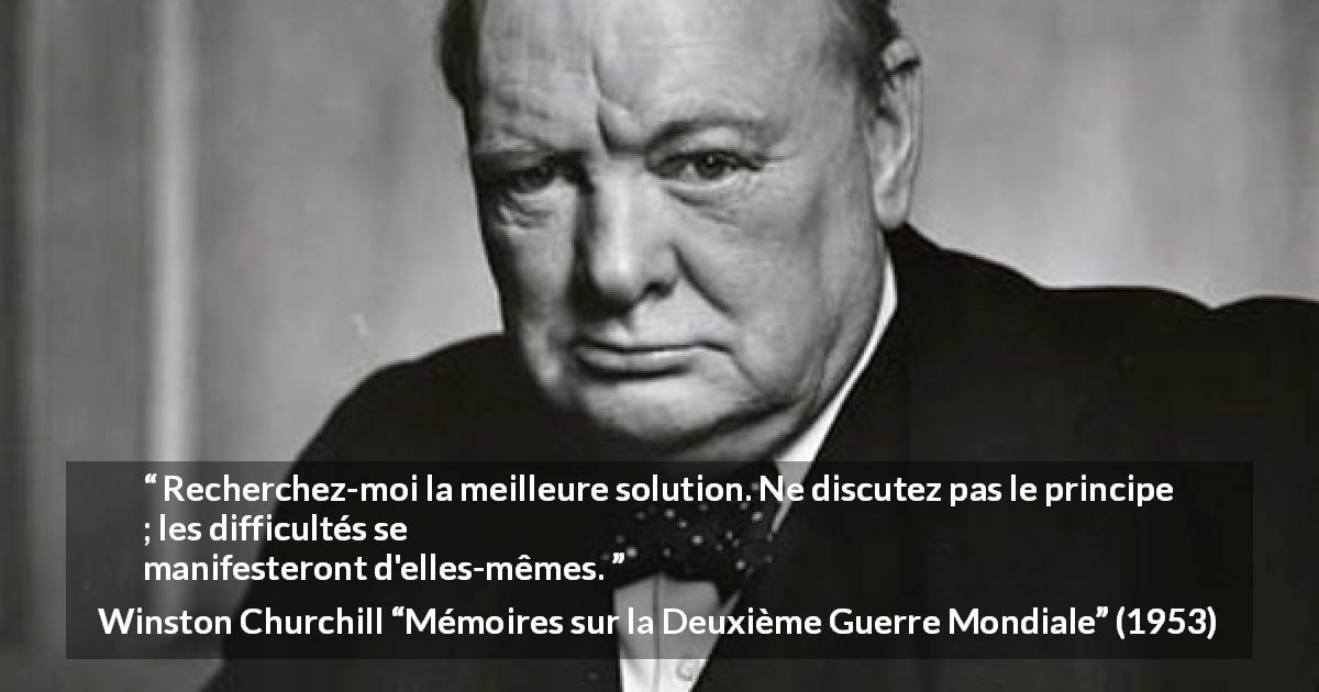 Citation de Winston Churchill sur la difficulté tirée de Mémoires sur la Deuxième Guerre Mondiale - Recherchez-moi la meilleure solution. Ne discutez pas le principe ; les difficultés se manifesteront d'elles-mêmes.
