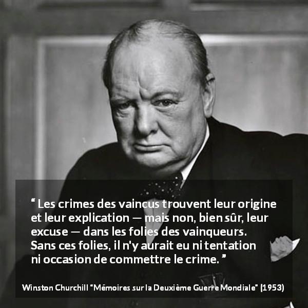 Citation de Winston Churchill sur la frustration tirée de Mémoires sur la Deuxième Guerre Mondiale - Les crimes des vaincus trouvent leur origine et leur explication — mais non, bien sûr, leur excuse — dans les folies des vainqueurs. Sans ces folies, il n'y aurait eu ni tentation ni occasion de commettre le crime.