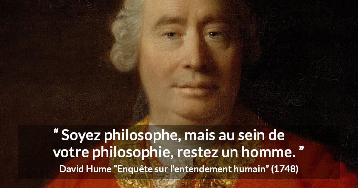 Citation de David Hume sur l'homme tirée d'Enquête sur l'entendement humain - Soyez philosophe, mais au sein de votre philosophie, restez un homme.