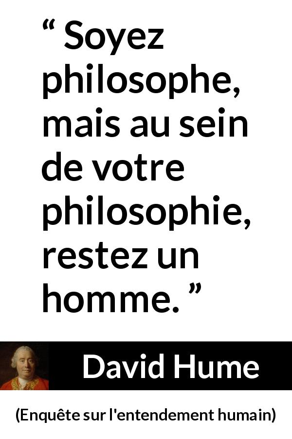 Citation de David Hume sur l'homme tirée d'Enquête sur l'entendement humain - Soyez philosophe, mais au sein de votre philosophie, restez un homme.