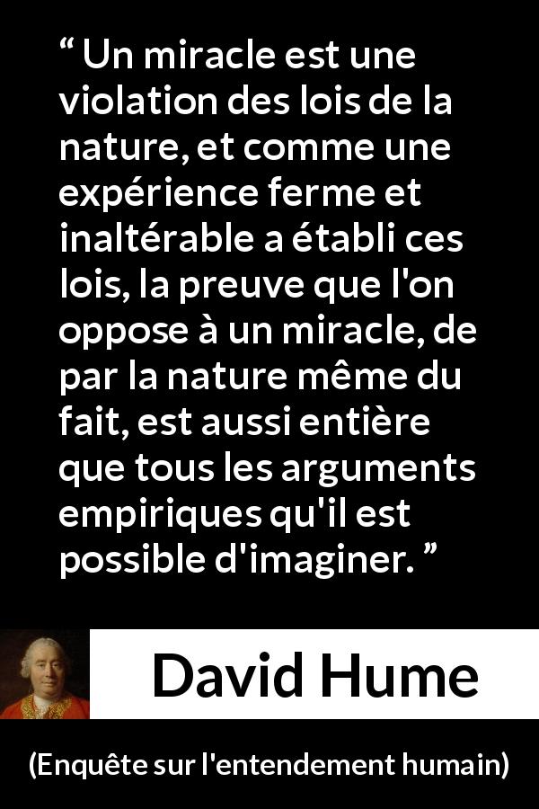 Citation de David Hume sur la nature tirée d'Enquête sur l'entendement humain - Un miracle est une violation des lois de la nature, et comme une expérience ferme et inaltérable a établi ces lois, la preuve que l'on oppose à un miracle, de par la nature même du fait, est aussi entière que tous les arguments empiriques qu'il est possible d'imaginer.