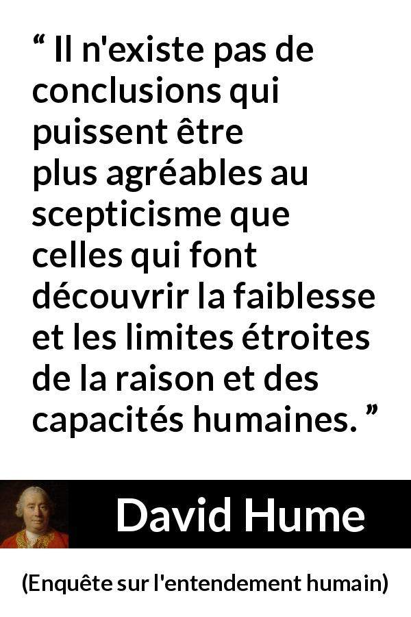 Citation de David Hume sur la raison tirée d'Enquête sur l'entendement humain - Il n'existe pas de conclusions qui puissent être plus agréables au scepticisme que celles qui font découvrir la faiblesse et les limites étroites de la raison et des capacités humaines.