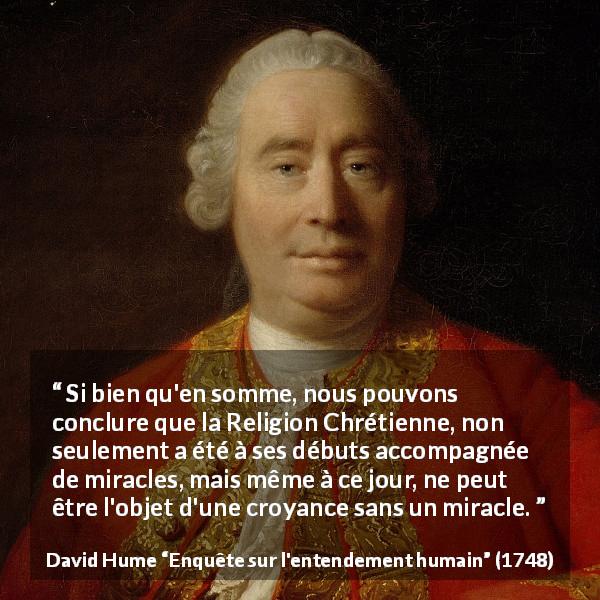 Citation de David Hume sur la religion tirée d'Enquête sur l'entendement humain - Si bien qu'en somme, nous pouvons conclure que la Religion Chrétienne, non seulement a été à ses débuts accompagnée de miracles, mais même à ce jour, ne peut être l'objet d'une croyance sans un miracle.