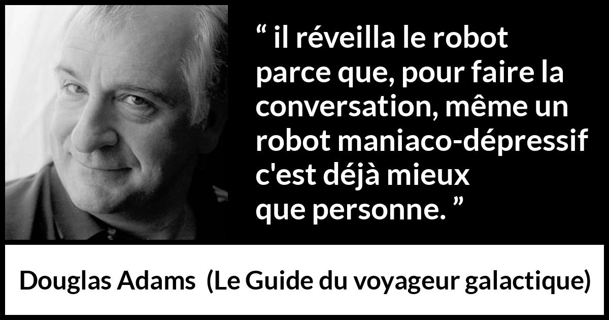 Citation de Douglas Adams sur la conversation tirée du Guide du voyageur galactique - il réveilla le robot parce que, pour faire la conversation, même un robot maniaco-dépressif c'est déjà mieux que personne.