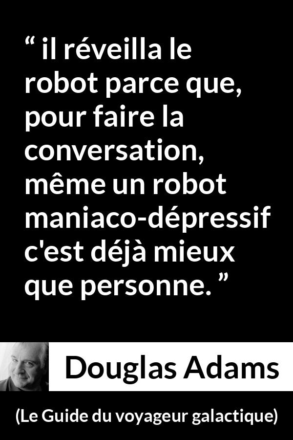 Citation de Douglas Adams sur la conversation tirée du Guide du voyageur galactique - il réveilla le robot parce que, pour faire la conversation, même un robot maniaco-dépressif c'est déjà mieux que personne.