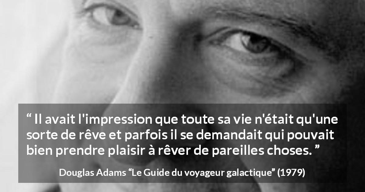 Citation de Douglas Adams sur la vie tirée du Guide du voyageur galactique - Il avait l'impression que toute sa vie n'était qu'une sorte de rêve et parfois il se demandait qui pouvait bien prendre plaisir à rêver de pareilles choses.
