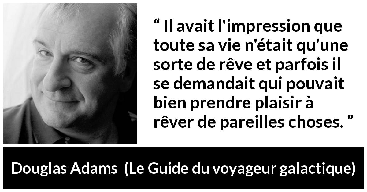 Citation de Douglas Adams sur la vie tirée du Guide du voyageur galactique - Il avait l'impression que toute sa vie n'était qu'une sorte de rêve et parfois il se demandait qui pouvait bien prendre plaisir à rêver de pareilles choses.