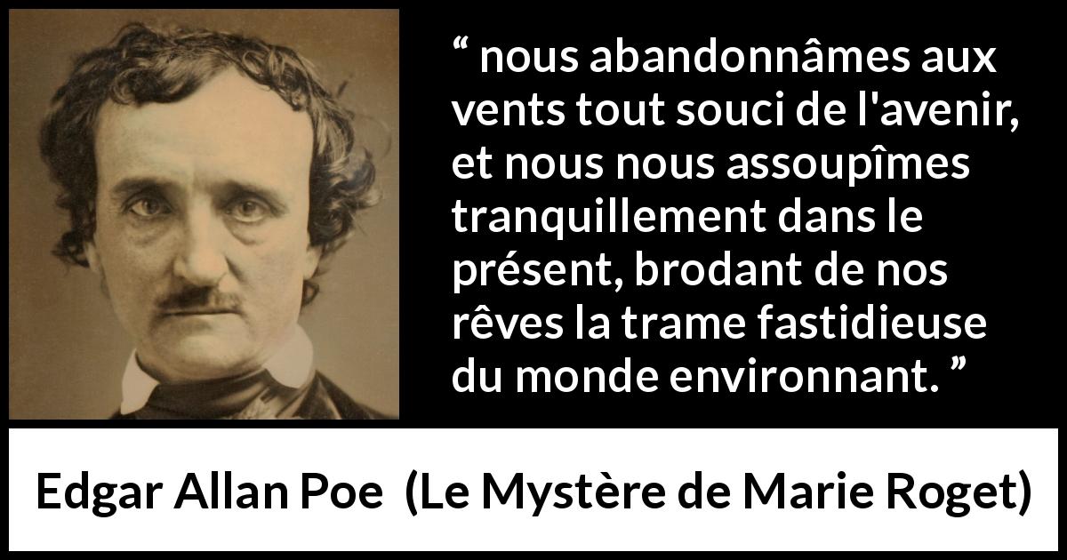 Citation d'Edgar Allan Poe sur l'avenir tirée du Mystère de Marie Roget - nous abandonnâmes aux vents tout souci de l'avenir, et nous nous assoupîmes tranquillement dans le présent, brodant de nos rêves la trame fastidieuse du monde environnant.