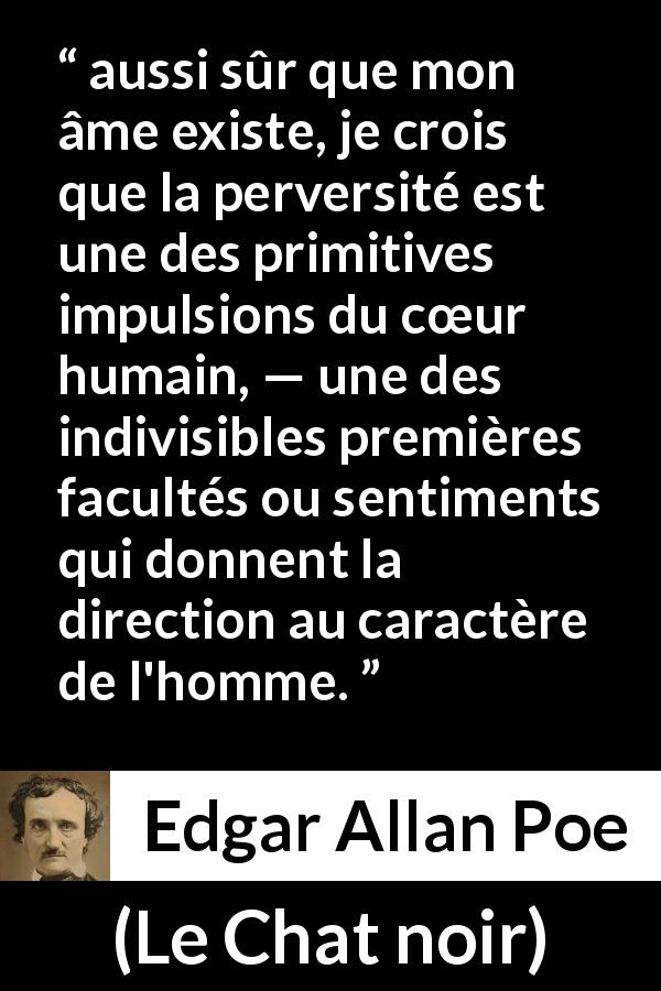 Citation d'Edgar Allan Poe sur l'humanité tirée du Chat noir - aussi sûr que mon âme existe, je crois que la perversité est une des primitives impulsions du cœur humain, — une des indivisibles premières facultés ou sentiments qui donnent la direction au caractère de l'homme.