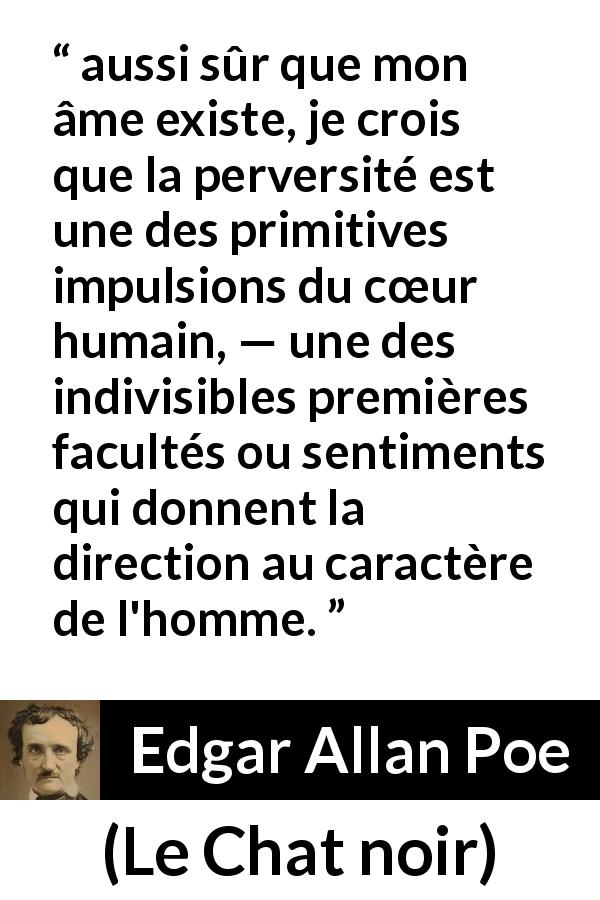 Citation d'Edgar Allan Poe sur l'humanité tirée du Chat noir - aussi sûr que mon âme existe, je crois que la perversité est une des primitives impulsions du cœur humain, — une des indivisibles premières facultés ou sentiments qui donnent la direction au caractère de l'homme.