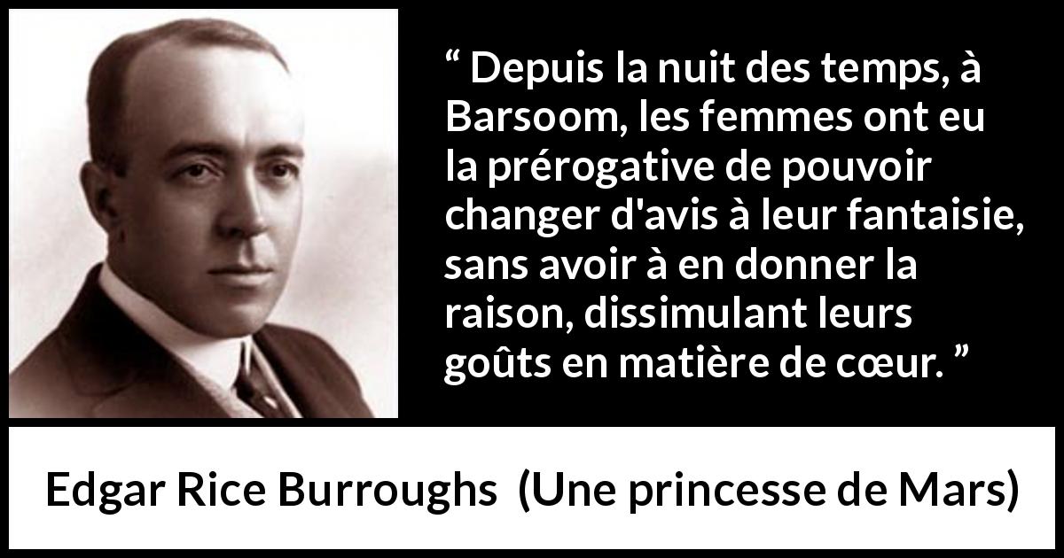 Citation d'Edgar Rice Burroughs sur les femmes tirée d'Une princesse de Mars - Depuis la nuit des temps, à Barsoom, les femmes ont eu la prérogative de pouvoir changer d'avis à leur fantaisie, sans avoir à en donner la raison, dissimulant leurs goûts en matière de cœur.