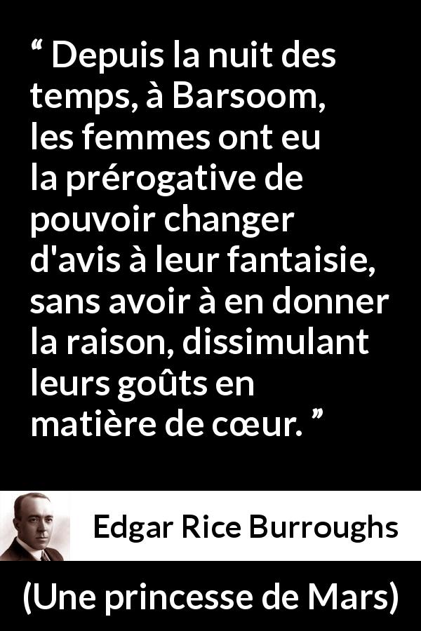 Citation d'Edgar Rice Burroughs sur les femmes tirée d'Une princesse de Mars - Depuis la nuit des temps, à Barsoom, les femmes ont eu la prérogative de pouvoir changer d'avis à leur fantaisie, sans avoir à en donner la raison, dissimulant leurs goûts en matière de cœur.