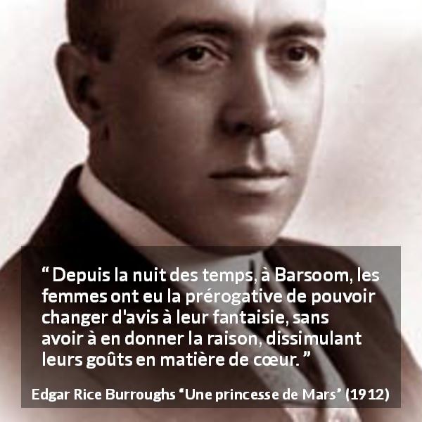 Citation d'Edgar Rice Burroughs sur les femmes tirée d'Une princesse de Mars - Depuis la nuit des temps, à Barsoom, les femmes ont eu la prérogative de pouvoir changer d'avis à leur fantaisie, sans avoir à en donner la raison, dissimulant leurs goûts en matière de cœur.