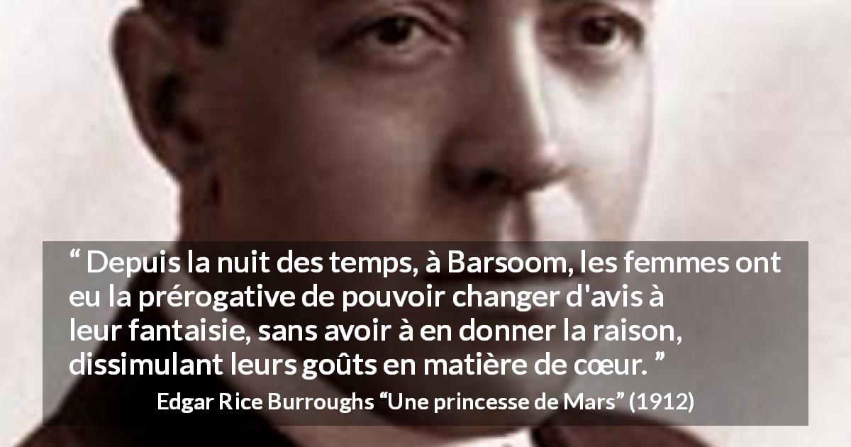 Citation d'Edgar Rice Burroughs sur les femmes tirée d'Une princesse de Mars - Depuis la nuit des temps, à Barsoom, les femmes ont eu la prérogative de pouvoir changer d'avis à leur fantaisie, sans avoir à en donner la raison, dissimulant leurs goûts en matière de cœur.