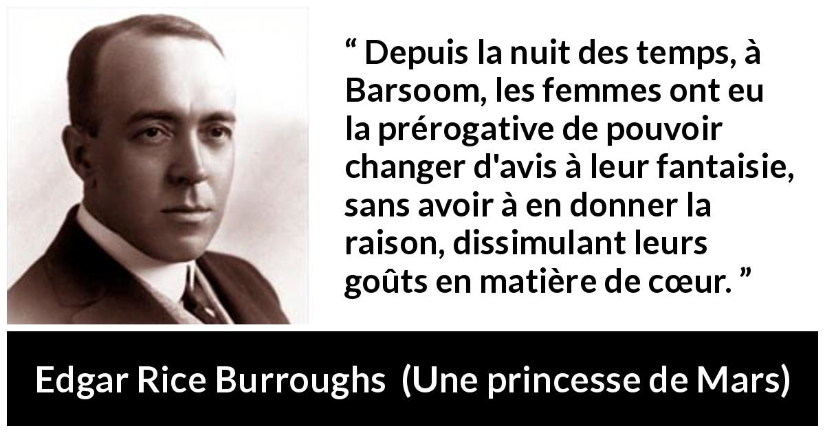 Citation d'Edgar Rice Burroughs sur les femmes tirée d'Une princesse de Mars - Depuis la nuit des temps, à Barsoom, les femmes ont eu la prérogative de pouvoir changer d'avis à leur fantaisie, sans avoir à en donner la raison, dissimulant leurs goûts en matière de cœur.