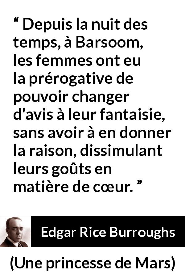 Citation d'Edgar Rice Burroughs sur les femmes tirée d'Une princesse de Mars - Depuis la nuit des temps, à Barsoom, les femmes ont eu la prérogative de pouvoir changer d'avis à leur fantaisie, sans avoir à en donner la raison, dissimulant leurs goûts en matière de cœur.