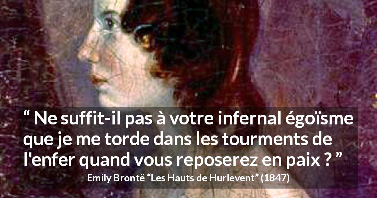 Citation d'Emily Brontë sur l'égoïsme tirée des Hauts de Hurlevent - Ne suffit-il pas à votre infernal égoïsme que je me torde dans les tourments de l'enfer quand vous reposerez en paix ?