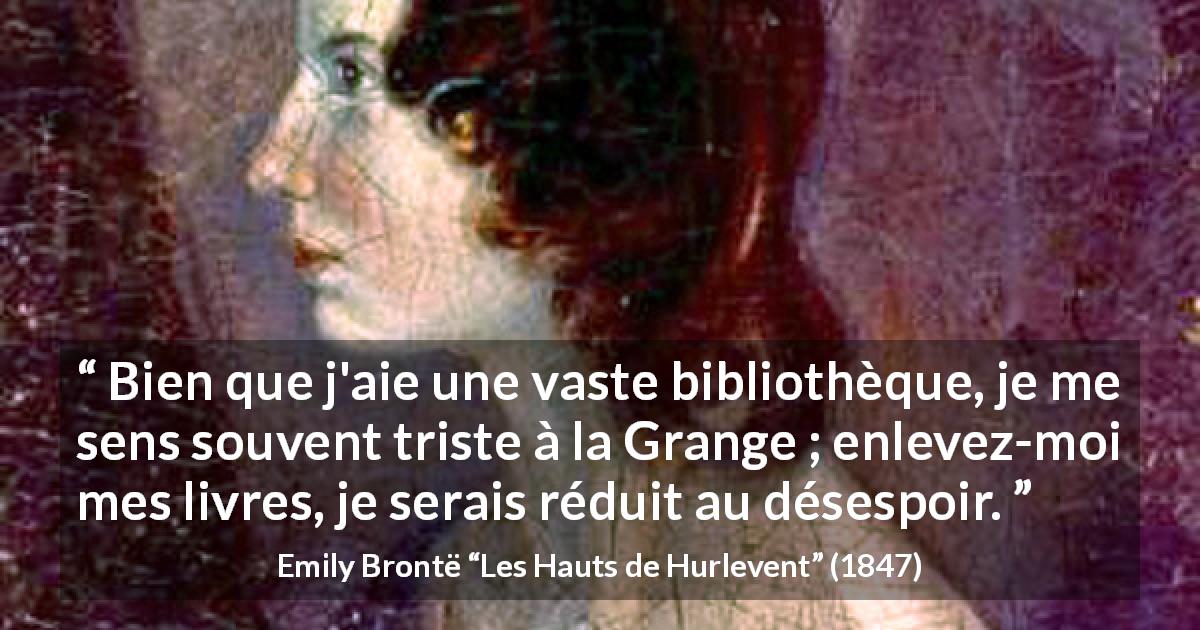 Citation d'Emily Brontë sur la bibliothèque tirée des Hauts de Hurlevent - Bien que j'aie une vaste bibliothèque, je me sens souvent triste à la Grange ; enlevez-moi mes livres, je serais réduit au désespoir.