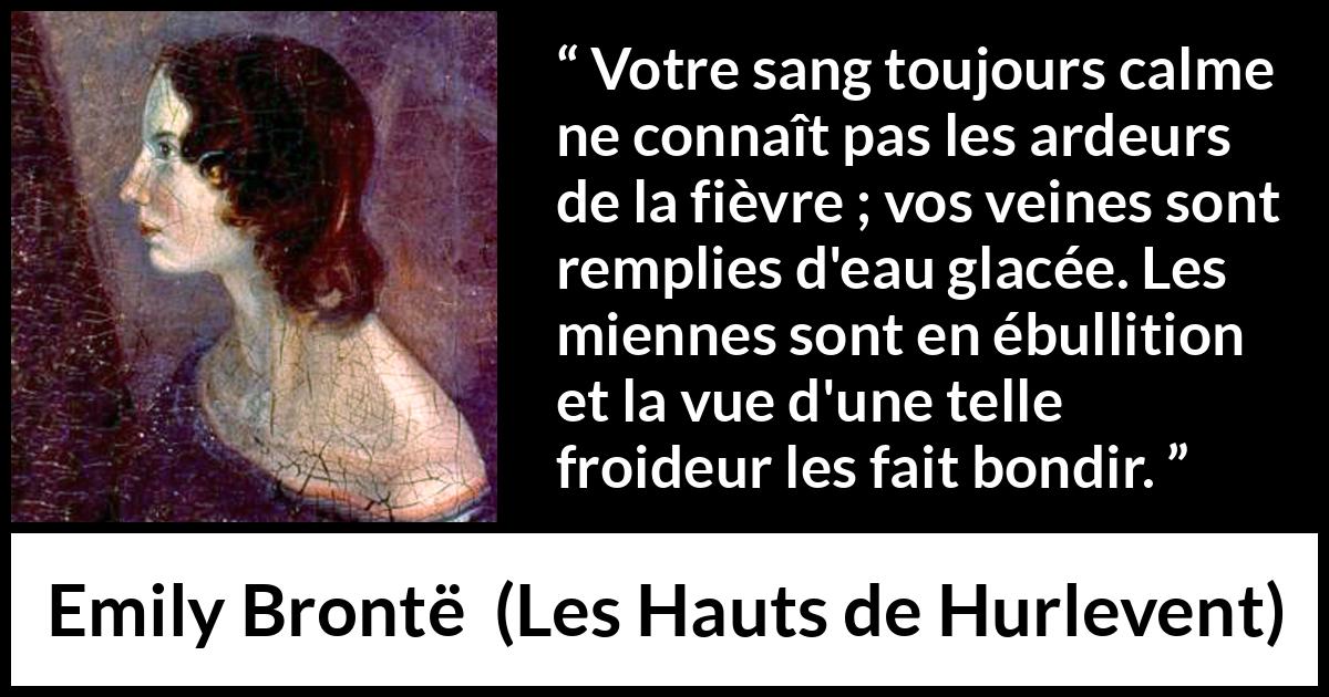Citation d'Emily Brontë sur la froideur tirée des Hauts de Hurlevent - Votre sang toujours calme ne connaît pas les ardeurs de la fièvre ; vos veines sont remplies d'eau glacée. Les miennes sont en ébullition et la vue d'une telle froideur les fait bondir.