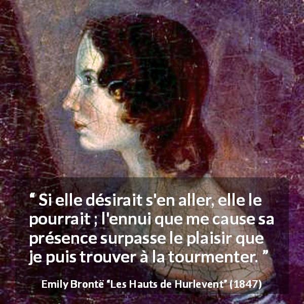 Citation d'Emily Brontë sur la nuisance tirée des Hauts de Hurlevent - Si elle désirait s'en aller, elle le pourrait ; l'ennui que me cause sa présence surpasse le plaisir que je puis trouver à la tourmenter.