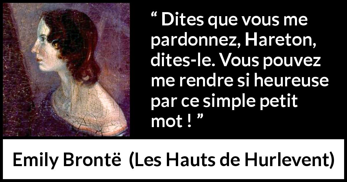 Citation d'Emily Brontë sur le pardon tirée des Hauts de Hurlevent - Dites que vous me pardonnez, Hareton, dites-le. Vous pouvez me rendre si heureuse par ce simple petit mot !