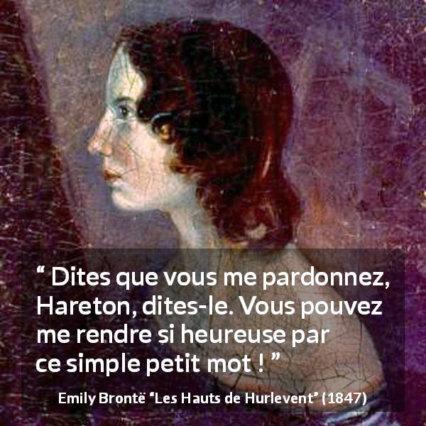 Citation d'Emily Brontë sur le pardon tirée des Hauts de Hurlevent - Dites que vous me pardonnez, Hareton, dites-le. Vous pouvez me rendre si heureuse par ce simple petit mot !
