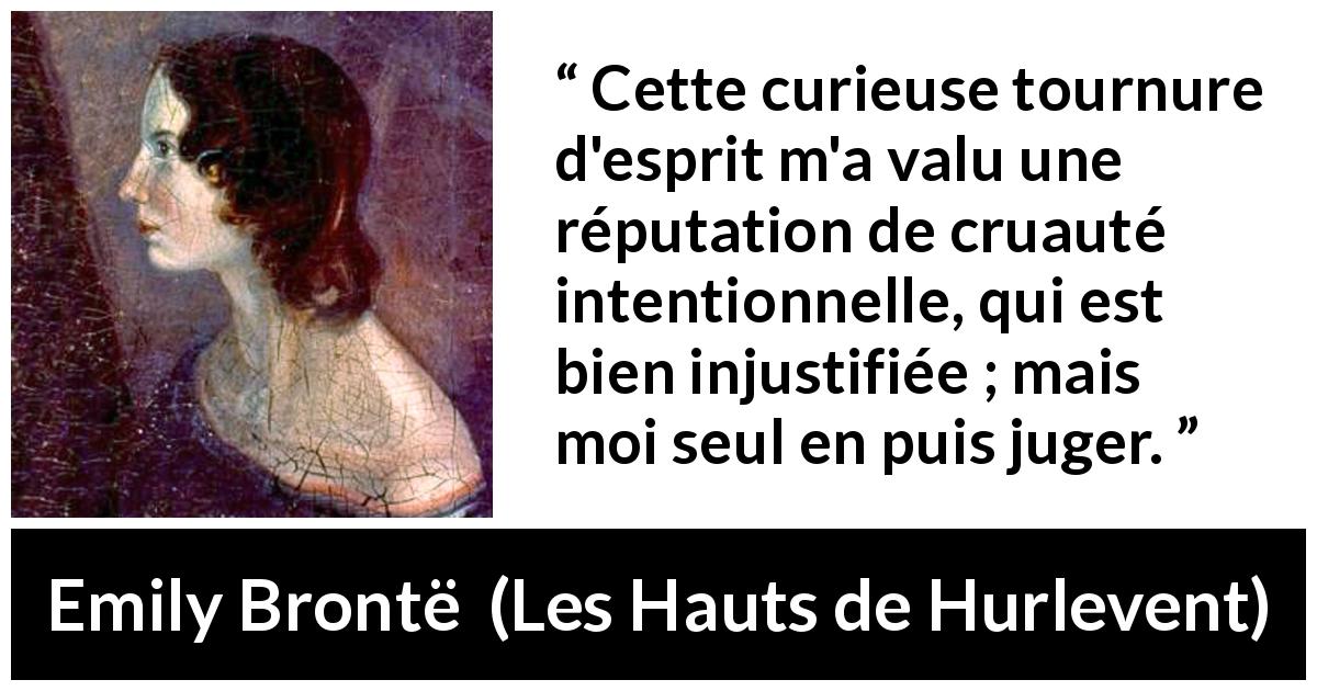 Citation d'Emily Brontë sur la réputation tirée des Hauts de Hurlevent - Cette curieuse tournure d'esprit m'a valu une réputation de cruauté intentionnelle, qui est bien injustifiée ; mais moi seul en puis juger.