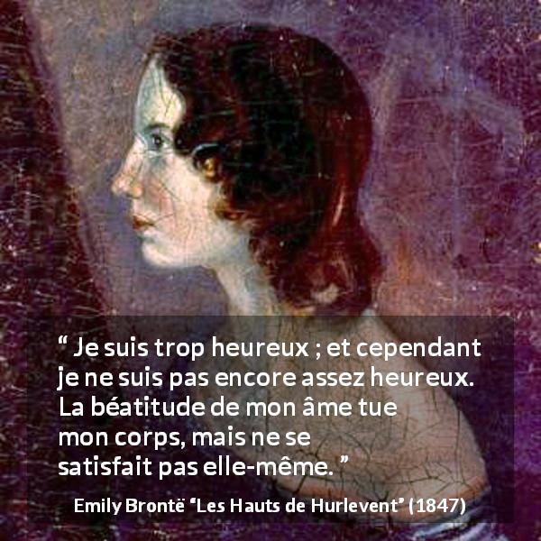 Citation d'Emily Brontë sur la satisfaction tirée des Hauts de Hurlevent - Je suis trop heureux ; et cependant je ne suis pas encore assez heureux. La béatitude de mon âme tue mon corps, mais ne se satisfait pas elle-même.