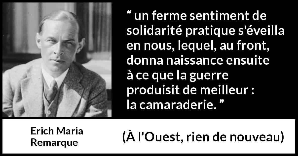 Citation d'Erich Maria Remarque sur la guerre tirée de À l'Ouest, rien de nouveau - un ferme sentiment de solidarité pratique s'éveilla en nous, lequel, au front, donna naissance ensuite à ce que la guerre produisit de meilleur : la camaraderie.