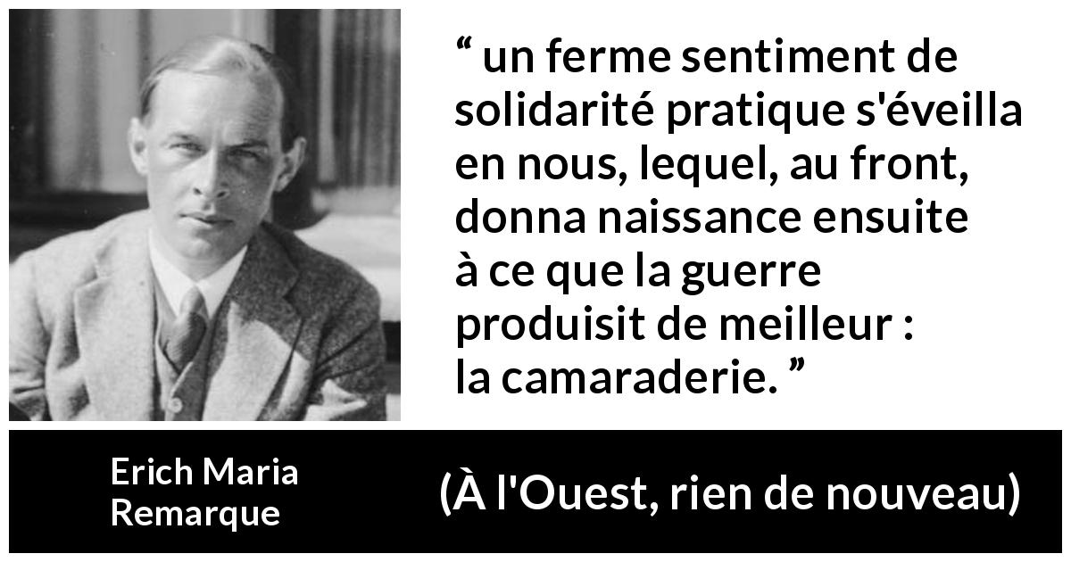 Citation d'Erich Maria Remarque sur la guerre tirée de À l'Ouest, rien de nouveau - un ferme sentiment de solidarité pratique s'éveilla en nous, lequel, au front, donna naissance ensuite à ce que la guerre produisit de meilleur : la camaraderie.