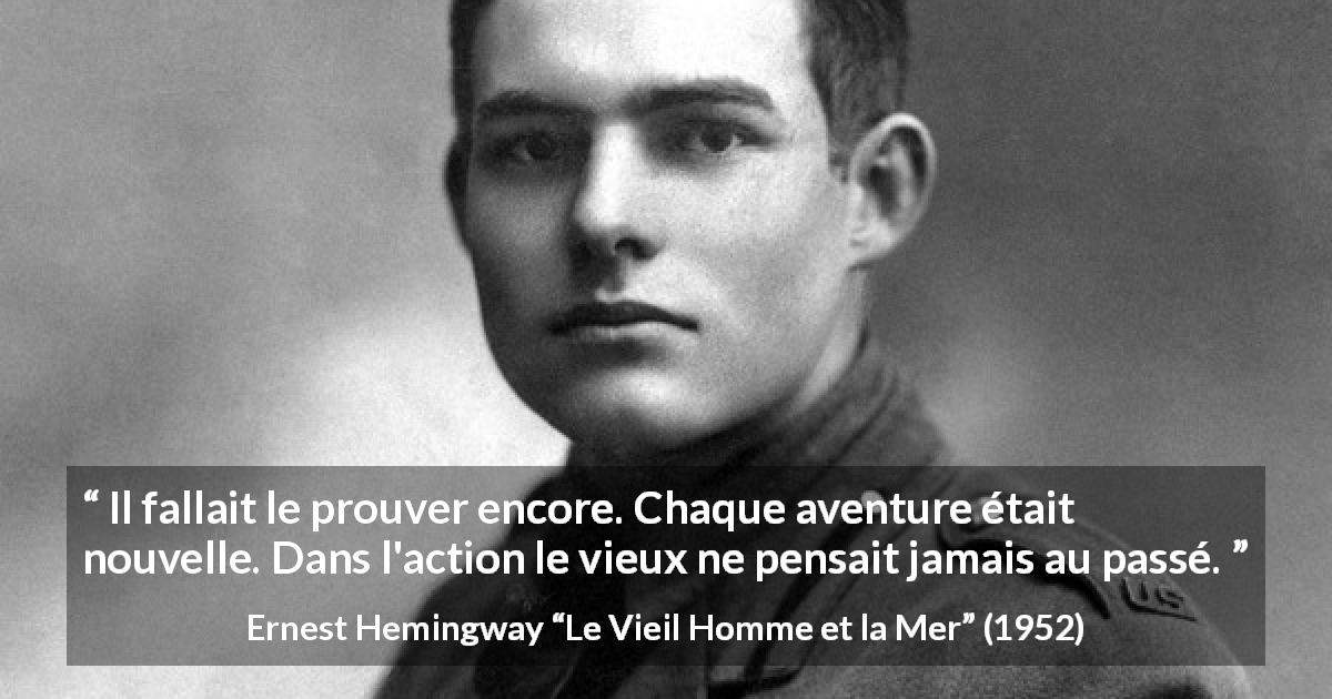 Citation d'Ernest Hemingway sur l'action tirée du Vieil Homme et la Mer - Il fallait le prouver encore. Chaque aventure était nouvelle. Dans l'action le vieux ne pensait jamais au passé.