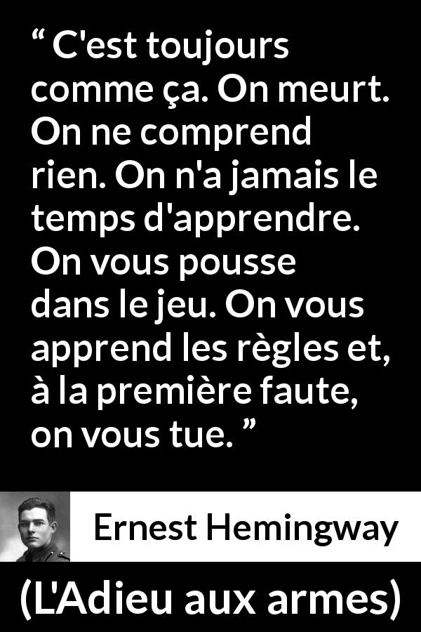 Citation d'Ernest Hemingway sur la mort tirée de L'Adieu aux armes - C'est toujours comme ça. On meurt. On ne comprend rien. On n'a jamais le temps d'apprendre. On vous pousse dans le jeu. On vous apprend les règles et, à la première faute, on vous tue.