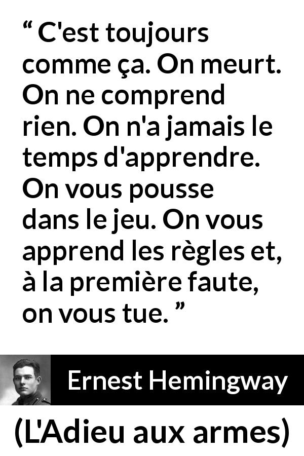 Citation d'Ernest Hemingway sur la mort tirée de L'Adieu aux armes - C'est toujours comme ça. On meurt. On ne comprend rien. On n'a jamais le temps d'apprendre. On vous pousse dans le jeu. On vous apprend les règles et, à la première faute, on vous tue.