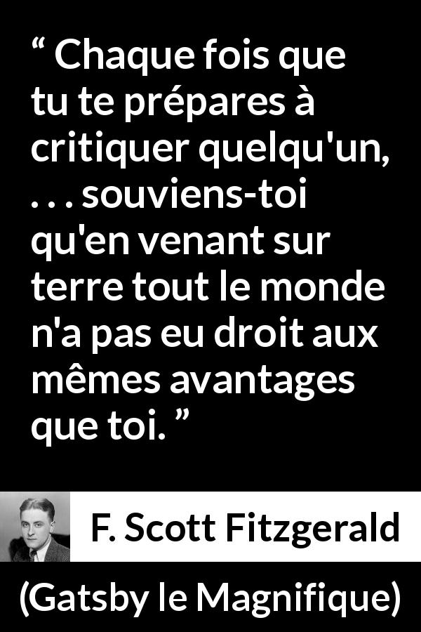 Citation de F. Scott Fitzgerald sur la chance tirée de Gatsby le Magnifique - Chaque fois que tu te prépares à critiquer quelqu'un, . . . souviens-toi qu'en venant sur terre tout le monde n'a pas eu droit aux mêmes avantages que toi.