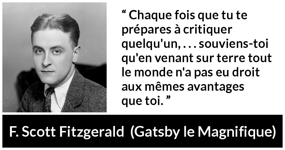 Citation de F. Scott Fitzgerald sur la chance tirée de Gatsby le Magnifique - Chaque fois que tu te prépares à critiquer quelqu'un, . . . souviens-toi qu'en venant sur terre tout le monde n'a pas eu droit aux mêmes avantages que toi.