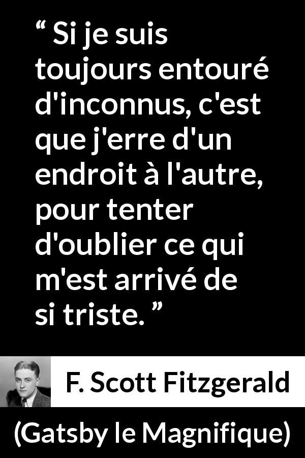 Citation de F. Scott Fitzgerald sur l'entourage tirée de Gatsby le Magnifique - Si je suis toujours entouré d'inconnus, c'est que j'erre d'un endroit à l'autre, pour tenter d'oublier ce qui m'est arrivé de si triste.