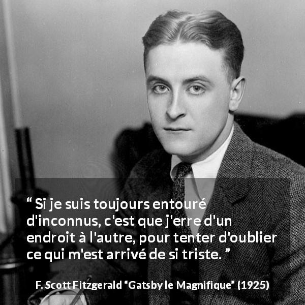 Citation de F. Scott Fitzgerald sur l'entourage tirée de Gatsby le Magnifique - Si je suis toujours entouré d'inconnus, c'est que j'erre d'un endroit à l'autre, pour tenter d'oublier ce qui m'est arrivé de si triste.