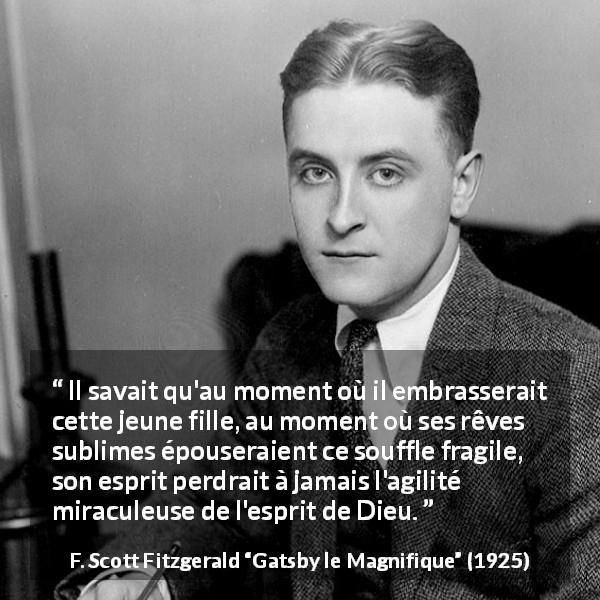Citation de F. Scott Fitzgerald sur l'esprit tirée de Gatsby le Magnifique - Il savait qu'au moment où il embrasserait cette jeune fille, au moment où ses rêves sublimes épouseraient ce souffle fragile, son esprit perdrait à jamais l'agilité miraculeuse de l'esprit de Dieu.