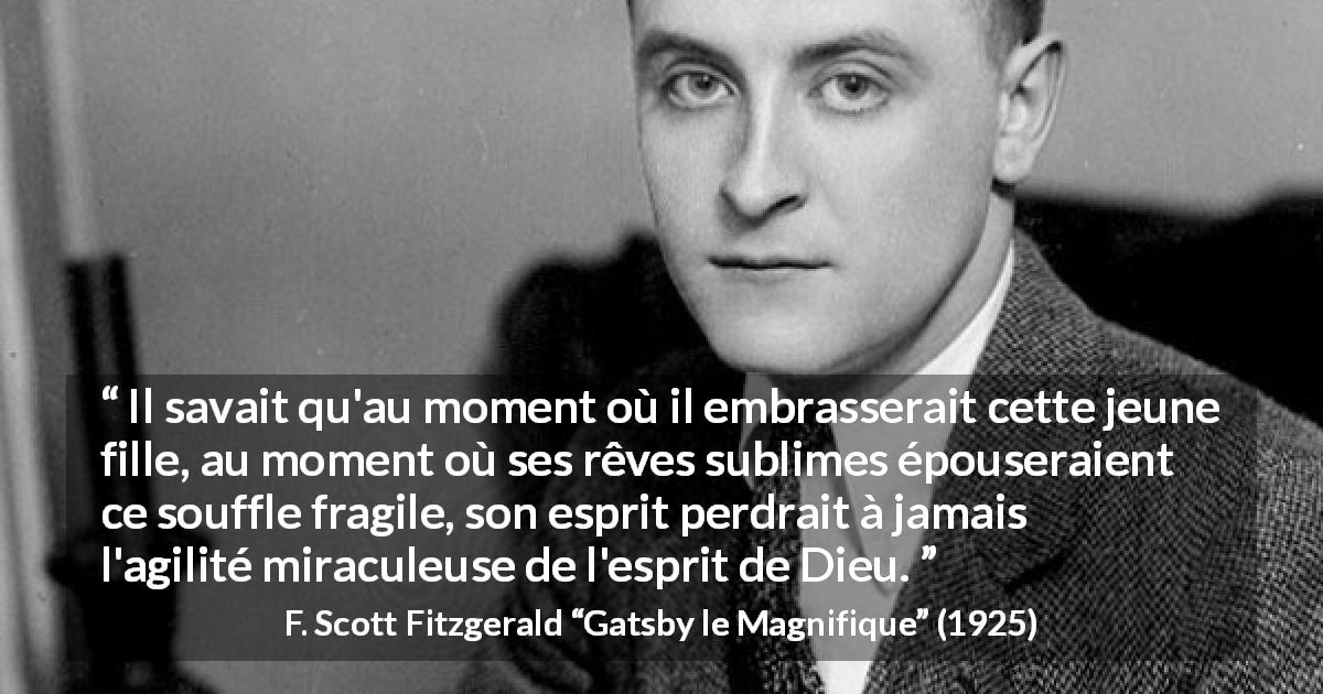 Citation de F. Scott Fitzgerald sur l'esprit tirée de Gatsby le Magnifique - Il savait qu'au moment où il embrasserait cette jeune fille, au moment où ses rêves sublimes épouseraient ce souffle fragile, son esprit perdrait à jamais l'agilité miraculeuse de l'esprit de Dieu.