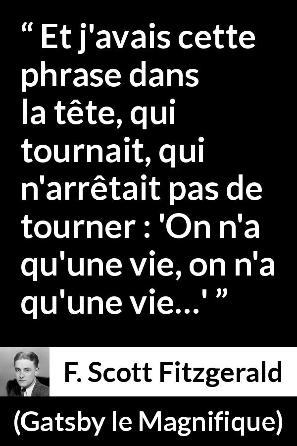 Citation de F. Scott Fitzgerald sur la finitude tirée de Gatsby le Magnifique - Et j'avais cette phrase dans la tête, qui tournait, qui n'arrêtait pas de tourner : 'On n'a qu'une vie, on n'a qu'une vie…'