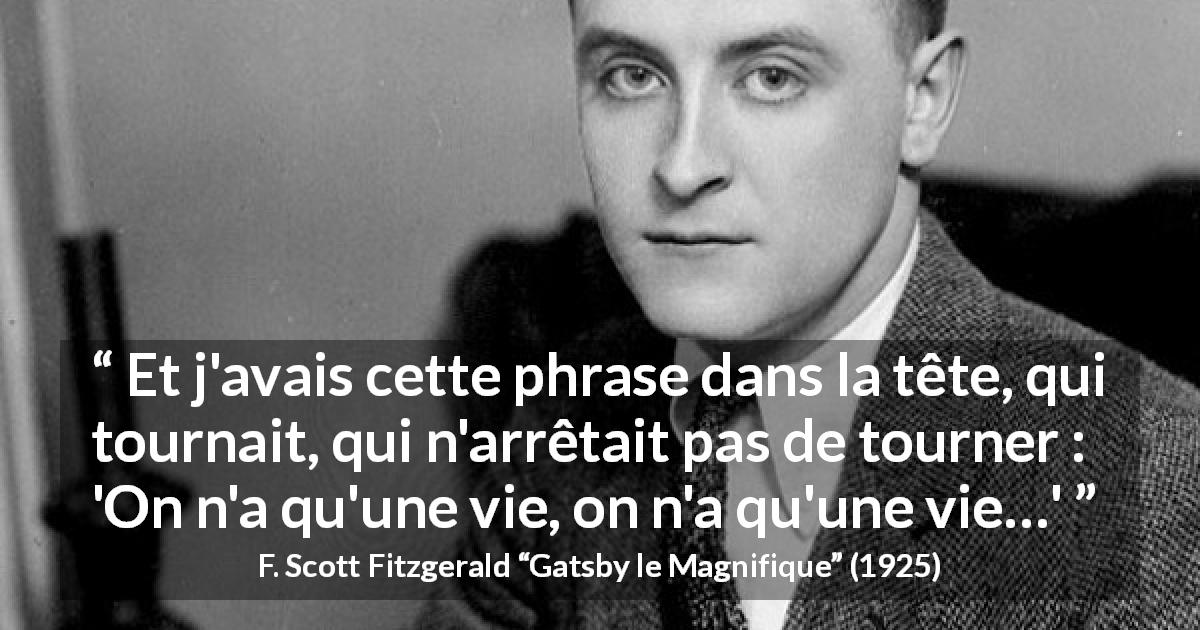 Citation de F. Scott Fitzgerald sur la finitude tirée de Gatsby le Magnifique - Et j'avais cette phrase dans la tête, qui tournait, qui n'arrêtait pas de tourner : 'On n'a qu'une vie, on n'a qu'une vie…'