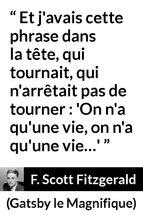 Citation de F. Scott Fitzgerald sur la finitude tirée de Gatsby le Magnifique - Et j'avais cette phrase dans la tête, qui tournait, qui n'arrêtait pas de tourner : 'On n'a qu'une vie, on n'a qu'une vie…'