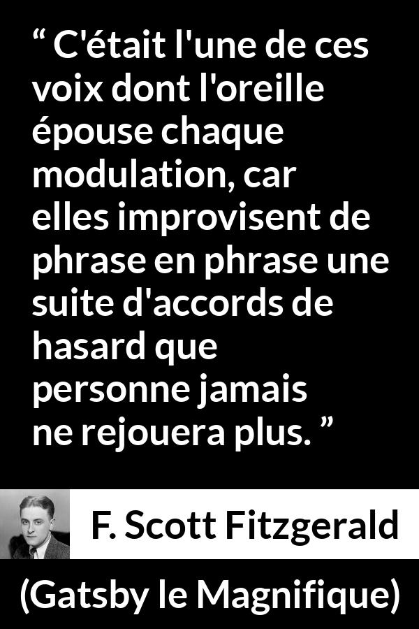 Citation de F. Scott Fitzgerald sur la parole tirée de Gatsby le Magnifique - C'était l'une de ces voix dont l'oreille épouse chaque modulation, car elles improvisent de phrase en phrase une suite d'accords de hasard que personne jamais ne rejouera plus.