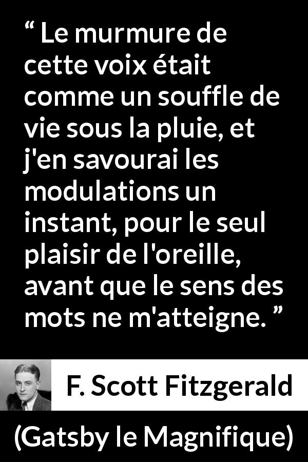 Citation de F. Scott Fitzgerald sur la parole tirée de Gatsby le Magnifique - Le murmure de cette voix était comme un souffle de vie sous la pluie, et j'en savourai les modulations un instant, pour le seul plaisir de l'oreille, avant que le sens des mots ne m'atteigne.