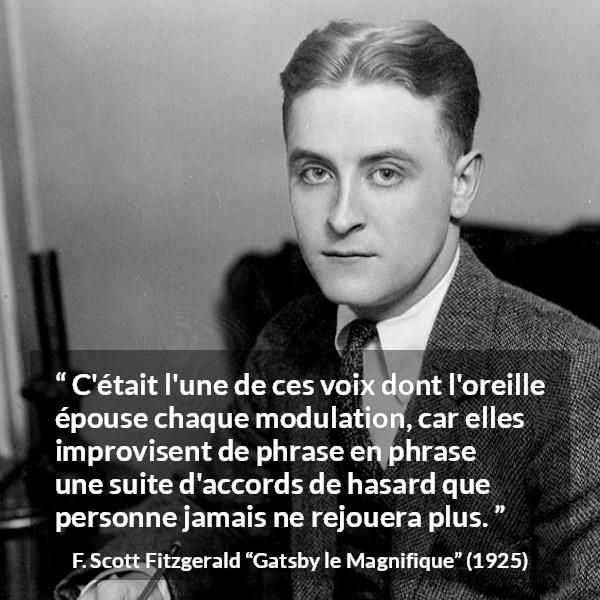 Citation de F. Scott Fitzgerald sur la parole tirée de Gatsby le Magnifique - C'était l'une de ces voix dont l'oreille épouse chaque modulation, car elles improvisent de phrase en phrase une suite d'accords de hasard que personne jamais ne rejouera plus.