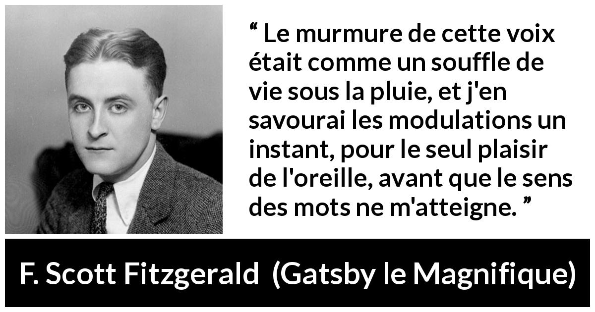 Citation de F. Scott Fitzgerald sur la parole tirée de Gatsby le Magnifique - Le murmure de cette voix était comme un souffle de vie sous la pluie, et j'en savourai les modulations un instant, pour le seul plaisir de l'oreille, avant que le sens des mots ne m'atteigne.