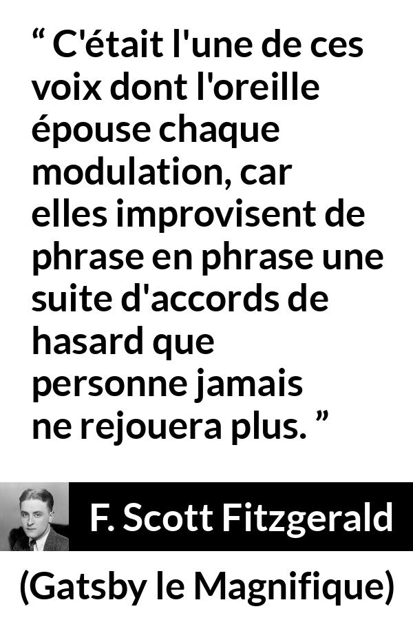 Citation de F. Scott Fitzgerald sur la parole tirée de Gatsby le Magnifique - C'était l'une de ces voix dont l'oreille épouse chaque modulation, car elles improvisent de phrase en phrase une suite d'accords de hasard que personne jamais ne rejouera plus.