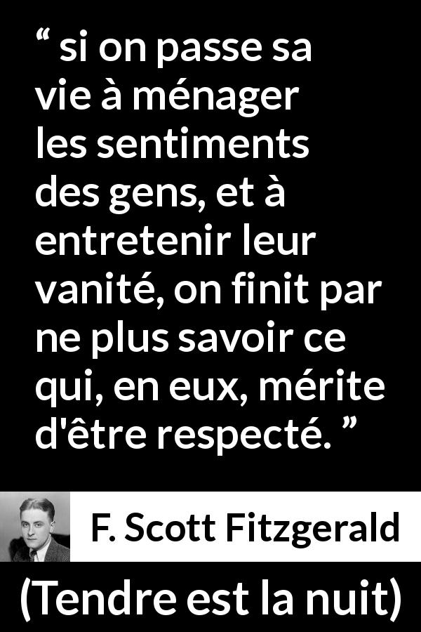 Citation de F. Scott Fitzgerald sur le respect tirée de Tendre est la nuit - si on passe sa vie à ménager les sentiments des gens, et à entretenir leur vanité, on finit par ne plus savoir ce qui, en eux, mérite d'être respecté.