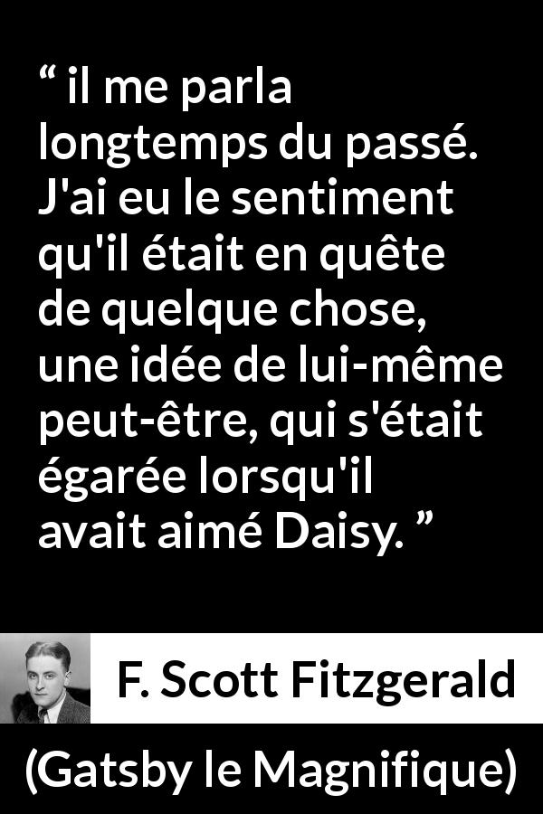 Citation de F. Scott Fitzgerald sur soi tirée de Gatsby le Magnifique - il me parla longtemps du passé. J'ai eu le sentiment qu'il était en quête de quelque chose, une idée de lui-même peut-être, qui s'était égarée lorsqu'il avait aimé Daisy.