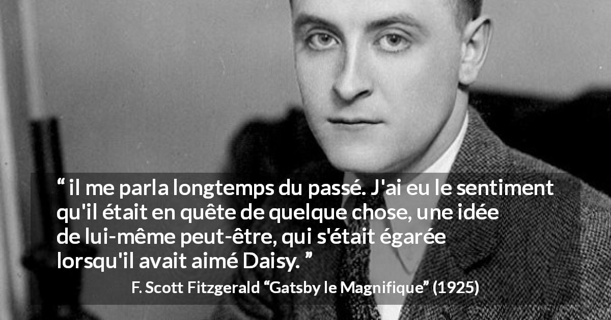 Citation de F. Scott Fitzgerald sur soi tirée de Gatsby le Magnifique - il me parla longtemps du passé. J'ai eu le sentiment qu'il était en quête de quelque chose, une idée de lui-même peut-être, qui s'était égarée lorsqu'il avait aimé Daisy.